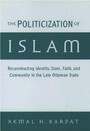 The Politicization of Islam : Reconstructing Identity, State, Faith, and Community in the Late Ottoman State